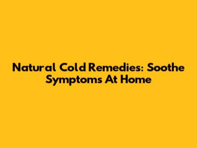 Natural Cold Remedies: Soothe Symptoms At Home
