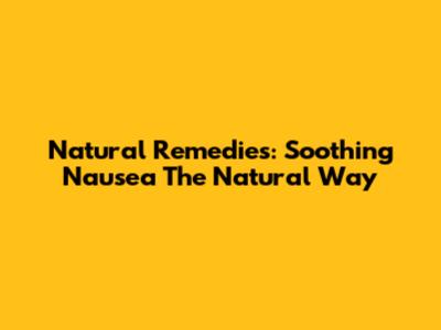 Natural Remedies: Soothing Nausea The Natural Way