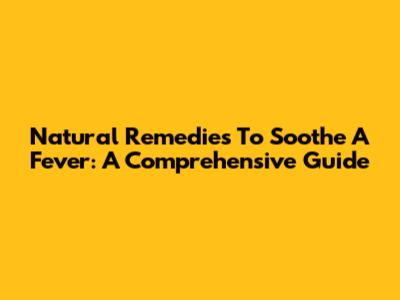 Natural Remedies To Soothe A Fever: A Comprehensive Guide