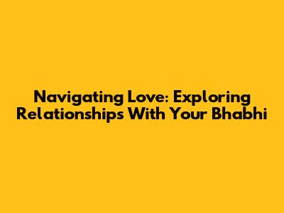Navigating Love: Exploring Relationships With Your Bhabhi