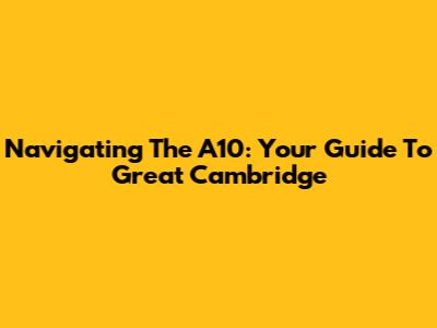 Navigating The A10: Your Guide To Great Cambridge
