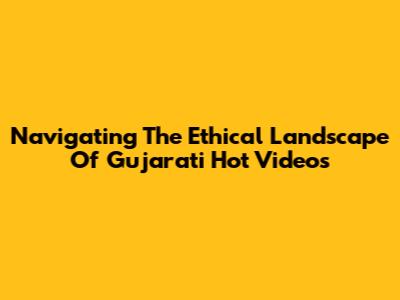 Navigating The Ethical Landscape Of Gujarati Hot Videos