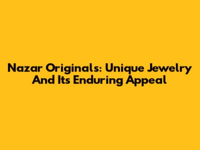 Nazar Originals: Unique Jewelry And Its Enduring Appeal