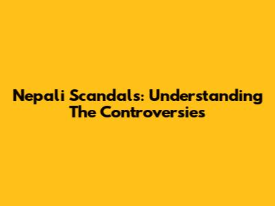 Nepali Scandals: Understanding The Controversies