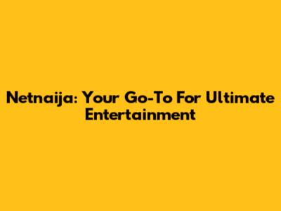 Netnaija: Your Go-To For Ultimate Entertainment