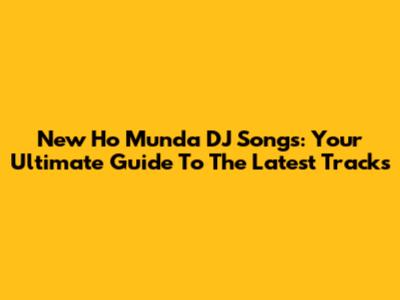 New Ho Munda DJ Songs: Your Ultimate Guide To The Latest Tracks