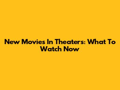 New Movies In Theaters: What To Watch Now