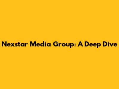 Nexstar Media Group: A Deep Dive