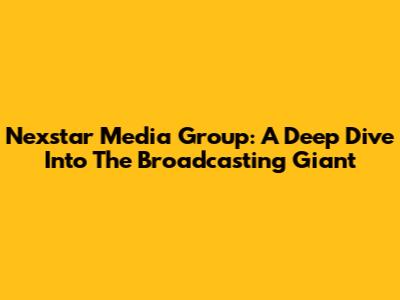 Nexstar Media Group: A Deep Dive Into The Broadcasting Giant
