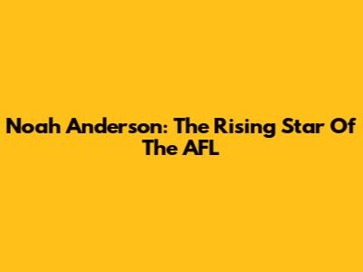 Noah Anderson: The Rising Star Of The AFL