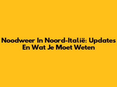 Noodweer In Noord-Italië: Updates En Wat Je Moet Weten