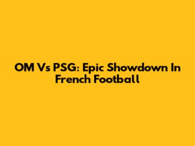 OM Vs PSG: Epic Showdown In French Football