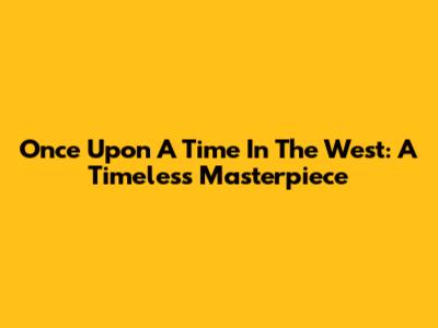 Once Upon A Time In The West: A Timeless Masterpiece