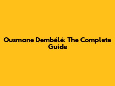 Ousmane Dembélé: The Complete Guide