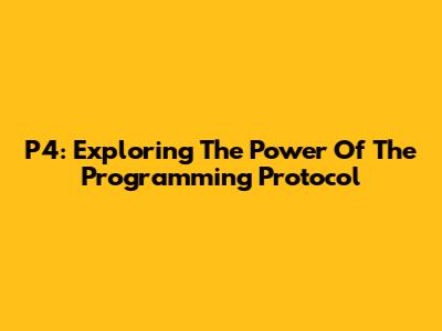 P4: Exploring The Power Of The Programming Protocol