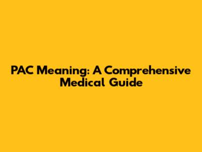 PAC Meaning: A Comprehensive Medical Guide