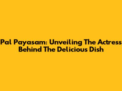 Pal Payasam: Unveiling The Actress Behind The Delicious Dish