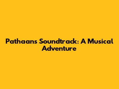Pathaan's Soundtrack: A Musical Adventure