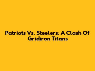 Patriots Vs. Steelers: A Clash Of Gridiron Titans