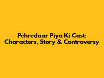 Pehredaar Piya Ki Cast: Characters, Story & Controversy