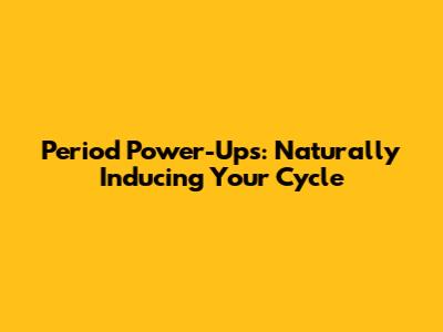 Period Power-Ups: Naturally Inducing Your Cycle