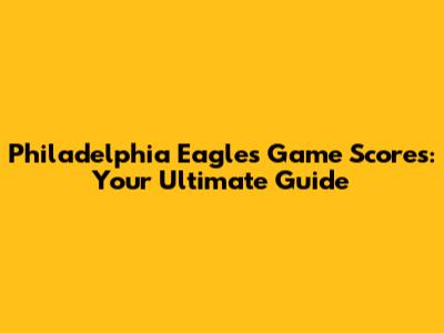 Philadelphia Eagles Game Scores: Your Ultimate Guide