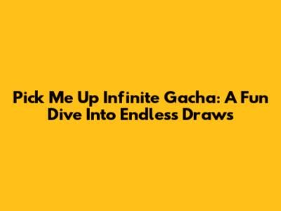 Pick Me Up Infinite Gacha: A Fun Dive Into Endless Draws