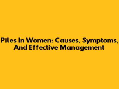 Piles In Women: Causes, Symptoms, And Effective Management