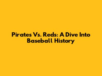 Pirates Vs. Reds: A Dive Into Baseball History