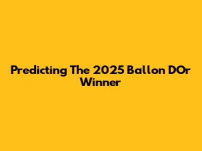 Predicting The 2025 Ballon D'Or Winner