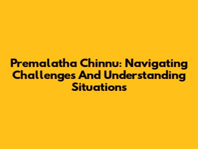 Premalatha Chinnu: Navigating Challenges And Understanding Situations