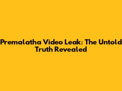 Premalatha Video Leak: The Untold Truth Revealed
