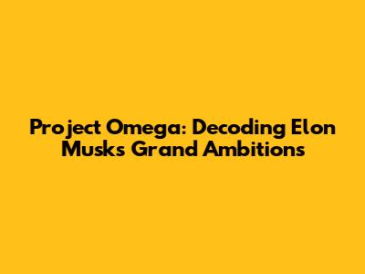 Project Omega: Decoding Elon Musk's Grand Ambitions