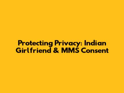 Protecting Privacy: Indian Girlfriend & MMS Consent