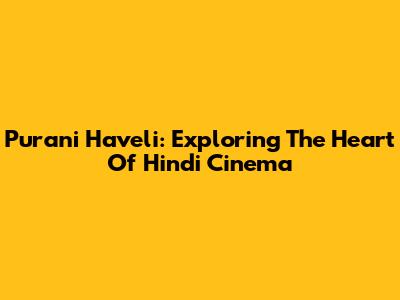 Purani Haveli: Exploring The Heart Of Hindi Cinema