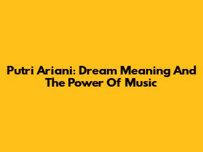 Putri Ariani: Dream Meaning And The Power Of Music