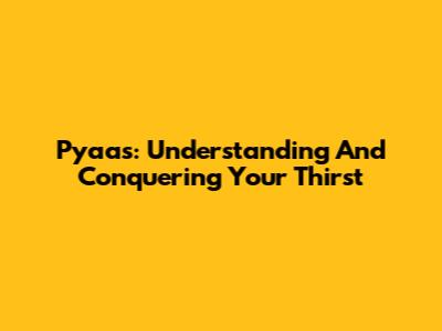Pyaas: Understanding And Conquering Your Thirst