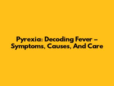 Pyrexia: Decoding Fever – Symptoms, Causes, And Care