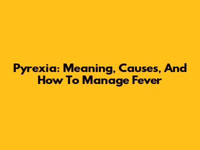 Pyrexia: Meaning, Causes, And How To Manage Fever