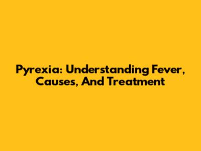 Pyrexia: Understanding Fever, Causes, And Treatment