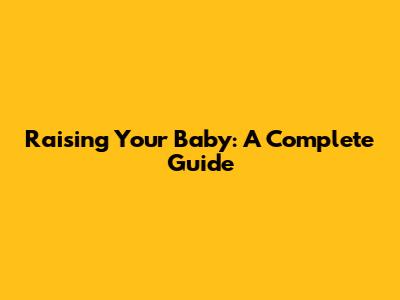 Raising Your Baby: A Complete Guide