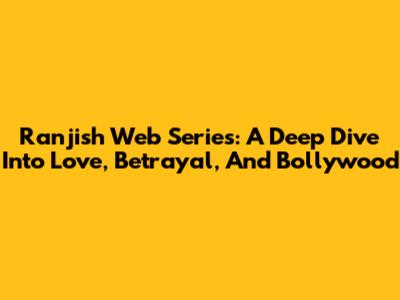 Ranjish Web Series: A Deep Dive Into Love, Betrayal, And Bollywood