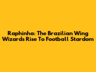 Raphinha: The Brazilian Wing Wizard's Rise To Football Stardom