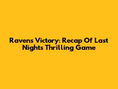 Ravens Victory: Recap Of Last Night's Thrilling Game