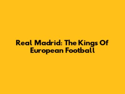 Real Madrid: The Kings Of European Football