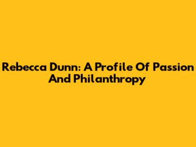 Rebecca Dunn: A Profile Of Passion And Philanthropy