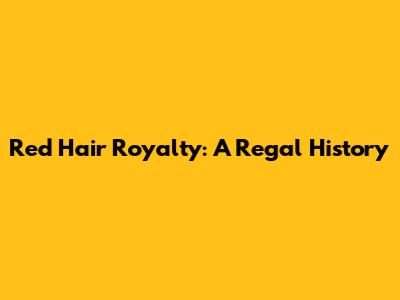 Red Hair Royalty: A Regal History