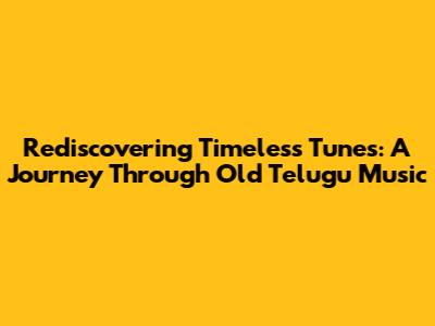 Rediscovering Timeless Tunes: A Journey Through Old Telugu Music