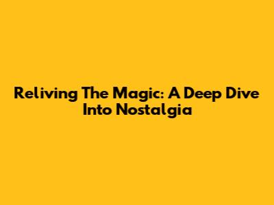 Reliving The Magic: A Deep Dive Into Nostalgia