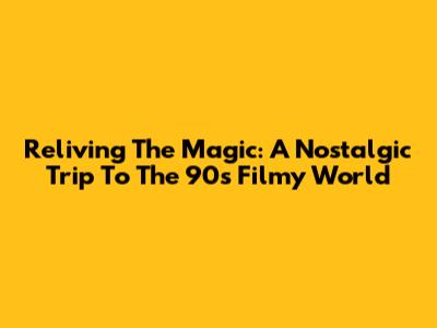 Reliving The Magic: A Nostalgic Trip To The 90s Filmy World